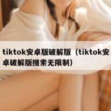 tiktok安卓版破解版（tiktok安卓破解版搜索无限制）