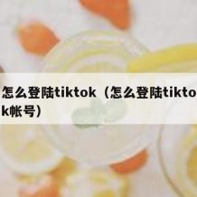 怎么登陆tiktok（怎么登陆tiktok帐号）