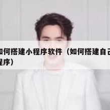 自己如何搭建小程序软件（如何搭建自己的微信小程序）