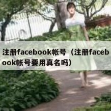 注册facebook帐号（注册facebook帐号要用真名吗）