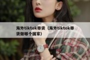 海外tiktok带货（海外tiktok带货做哪个国家）