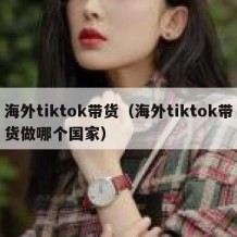 海外tiktok带货（海外tiktok带货做哪个国家）