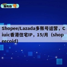 Shopee/Lazada多账号运营，Ciuic香港住宅IP，15/月（shopeecoid）