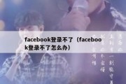 facebook登录不了（facebook登录不了怎么办）