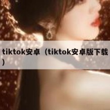 tiktok安卓（tiktok安卓版下载）