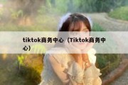 tiktok商务中心（Tiktok商务中心）