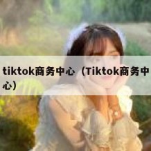 tiktok商务中心（Tiktok商务中心）