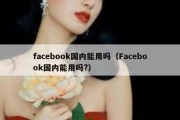 facebook国内能用吗（Facebook国内能用吗?）