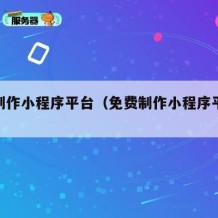 免费制作小程序平台（免费制作小程序平台微信）