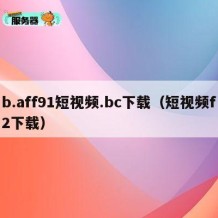 b.aff91短视频.bc下载（短视频f2下载）