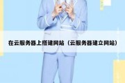 在云服务器上搭建网站（云服务器建立网站）