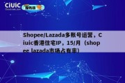 Shopee/Lazada多账号运营，Ciuic香港住宅IP，15/月（shopee lazada市场占有率）