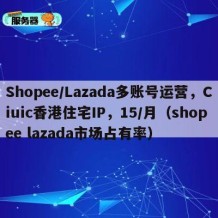 Shopee/Lazada多账号运营，Ciuic香港住宅IP，15/月（shopee lazada市场占有率）