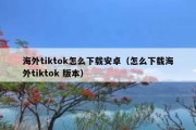 海外tiktok怎么下载安卓（怎么下载海外tiktok 版本）