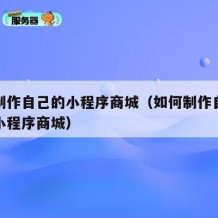 如何制作自己的小程序商城（如何制作自己的微信小程序商城）