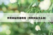 传奇网站搭建教程（传奇网站怎么做）