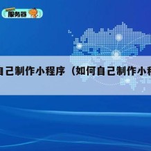 如何自己制作小程序（如何自己制作小程序手机版）