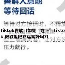 tiktok微软（如果“吃下”tiktok,微软能把它运营好吗?）