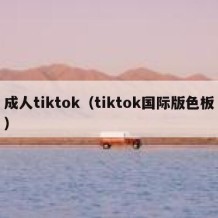 成人tiktok（tiktok国际版色板）