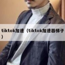 tiktok加速（tiktok加速器梯子）