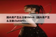 国内用户怎么注册tiktok（国内用户怎么注册chatGPT）