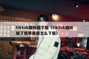 tiktok国际版下载（tiktok国际版下载苹果版怎么下载）