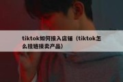 tiktok如何接入店铺（tiktok怎么挂链接卖产品）