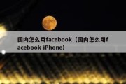 国内怎么用facebook（国内怎么用facebook iPhone）