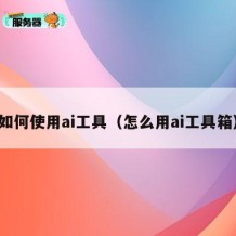 如何使用ai工具（怎么用ai工具箱）