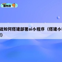 0基础如何搭建部署ai小程序（搭建小程序步骤）