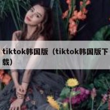 tiktok韩国版（tiktok韩国版下载）