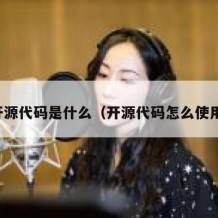 开源代码是什么（开源代码怎么使用）