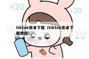 tiktok安卓下载（tiktok安卓下载教程）