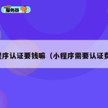 小程序认证要钱嘛（小程序需要认证费吗）