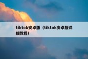 tiktok安卓版（tiktok安卓版详细教程）