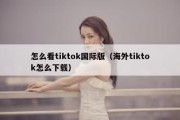 怎么看tiktok国际版（海外tiktok怎么下载）