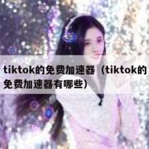 tiktok的免费加速器（tiktok的免费加速器有哪些）