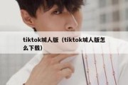 tiktok城人版（tiktok城人版怎么下载）