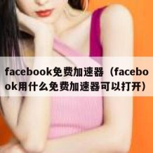 facebook免费加速器（facebook用什么免费加速器可以打开）