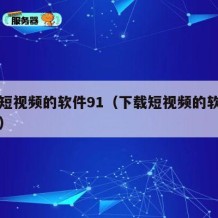 下载短视频的软件91（下载短视频的软件免费版）