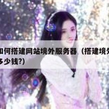 自己如何搭建网站境外服务器（搭建境外网站需要多少钱?）