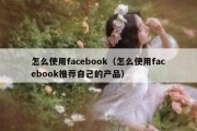 怎么使用facebook（怎么使用facebook推荐自己的产品）