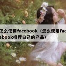 怎么使用facebook（怎么使用facebook推荐自己的产品）