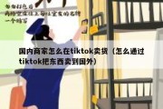 国内商家怎么在tiktok卖货（怎么通过tiktok把东西卖到国外）