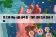 西瓜视频在线直播观看（西瓜视频在线直播观看）