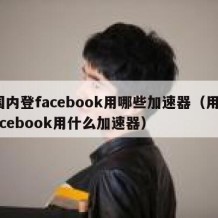 国内登facebook用哪些加速器（用facebook用什么加速器）