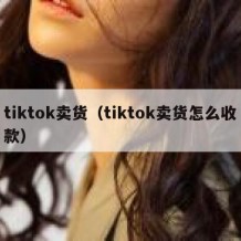 tiktok卖货（tiktok卖货怎么收款）