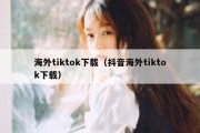 海外tiktok下载（抖音海外tiktok下载）