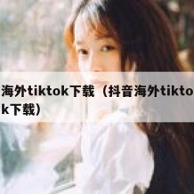 海外tiktok下载（抖音海外tiktok下载）