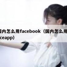 国内怎么用facebook（国内怎么用faceapp）